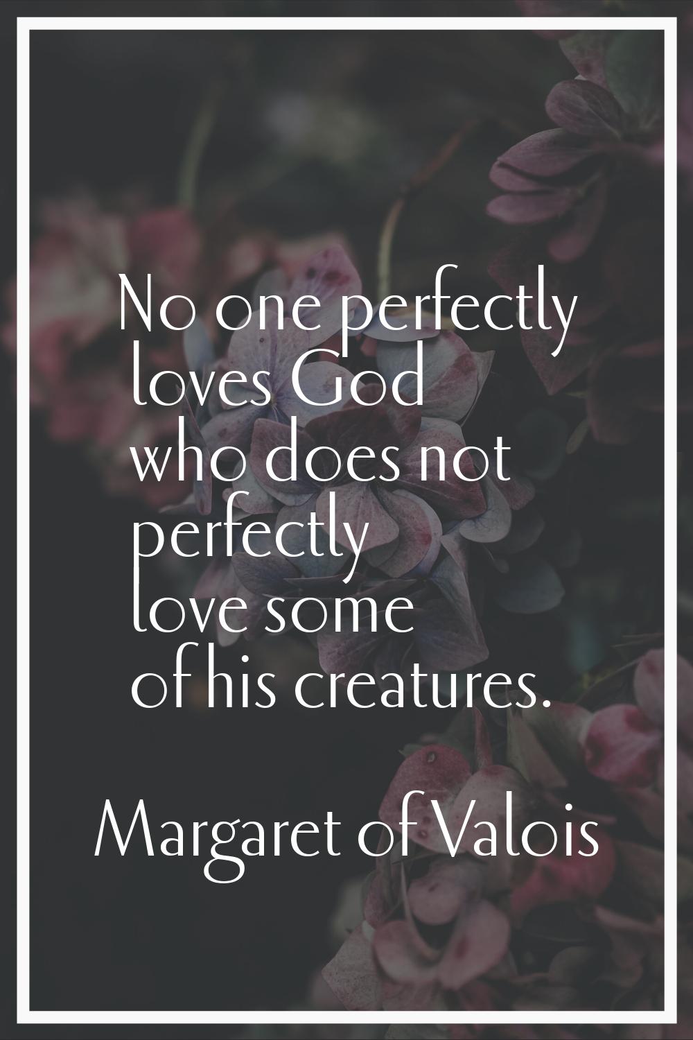 No one perfectly loves God who does not perfectly love some of his creatures.