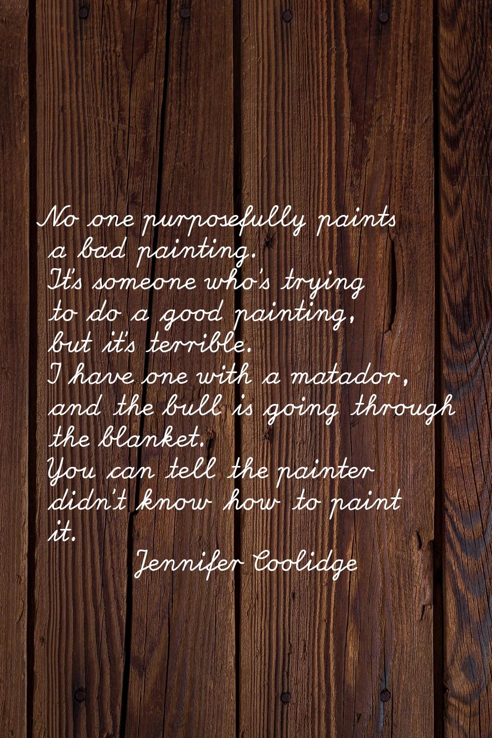 No one purposefully paints a bad painting. It's someone who's trying to do a good painting, but it'