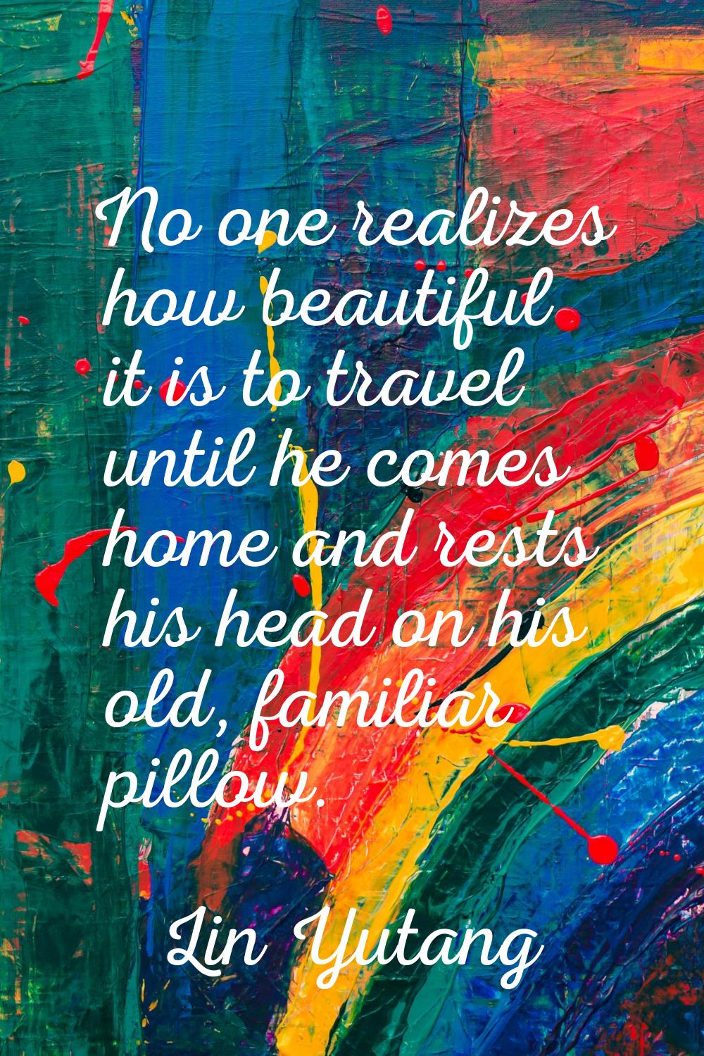 No one realizes how beautiful it is to travel until he comes home and rests his head on his old, fa