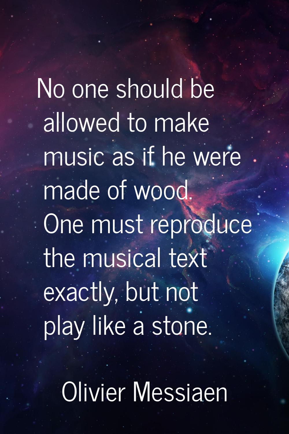 No one should be allowed to make music as if he were made of wood. One must reproduce the musical t
