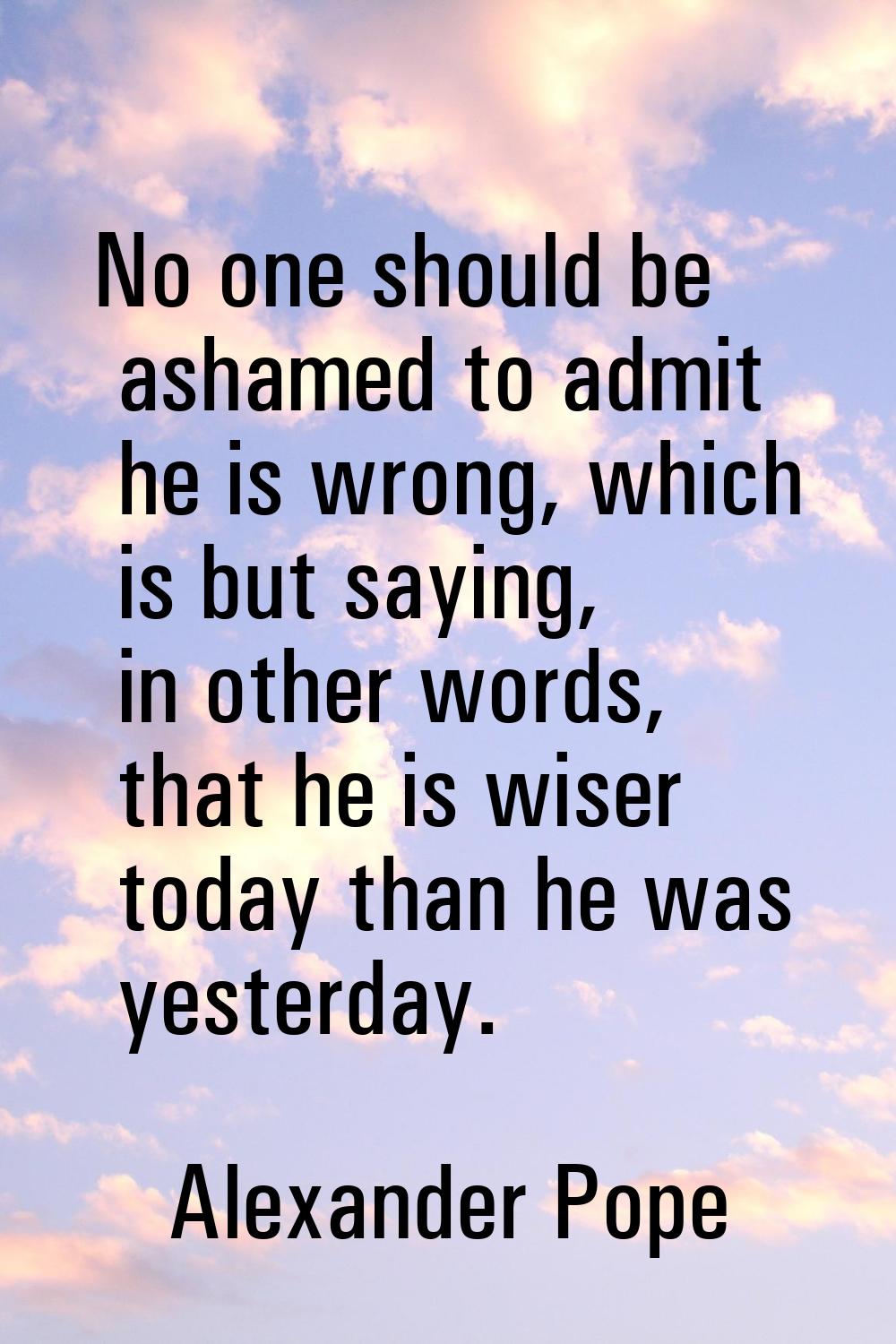No one should be ashamed to admit he is wrong, which is but saying, in other words, that he is wise