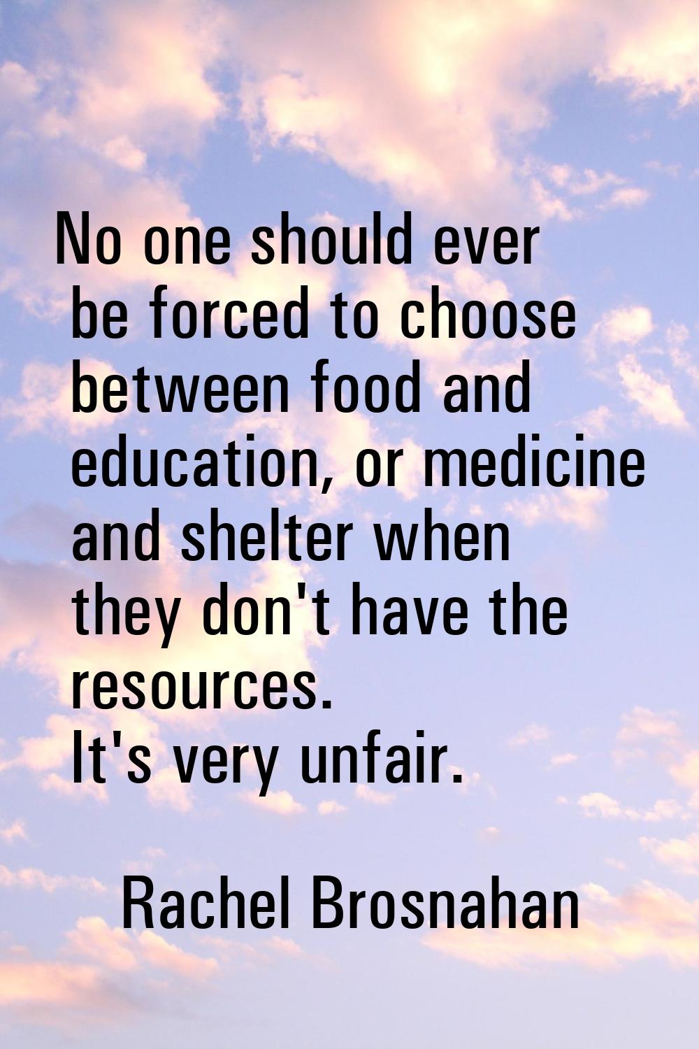No one should ever be forced to choose between food and education, or medicine and shelter when the