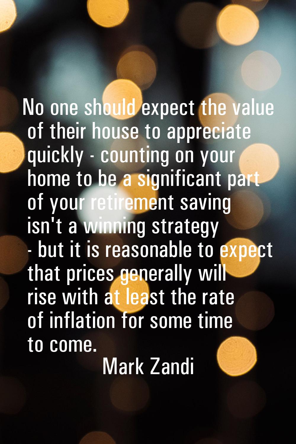 No one should expect the value of their house to appreciate quickly - counting on your home to be a