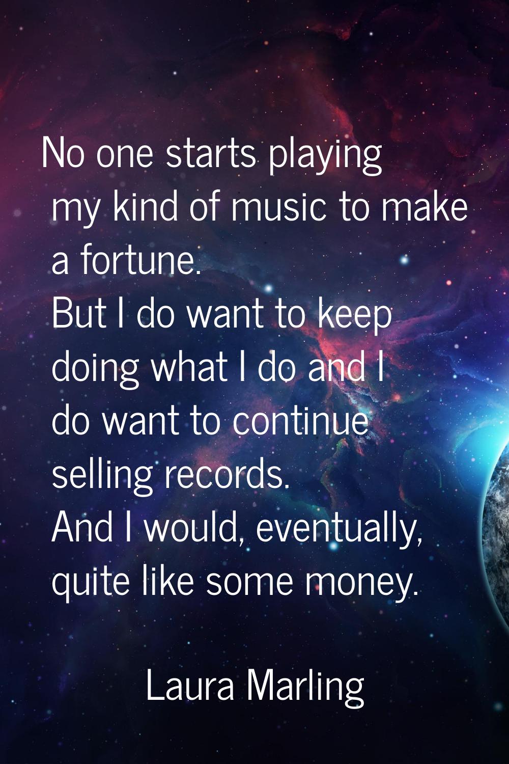 No one starts playing my kind of music to make a fortune. But I do want to keep doing what I do and