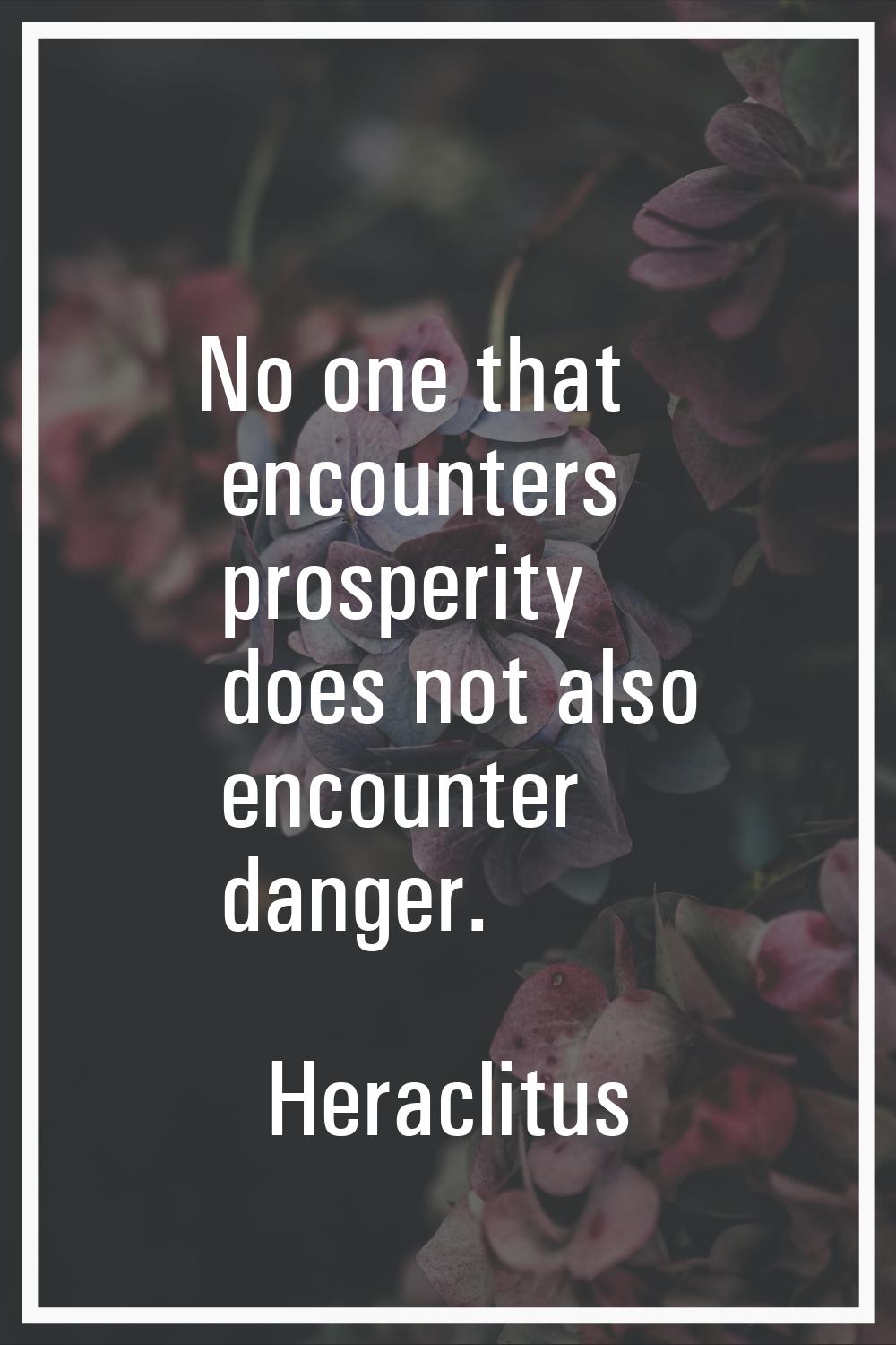 No one that encounters prosperity does not also encounter danger.