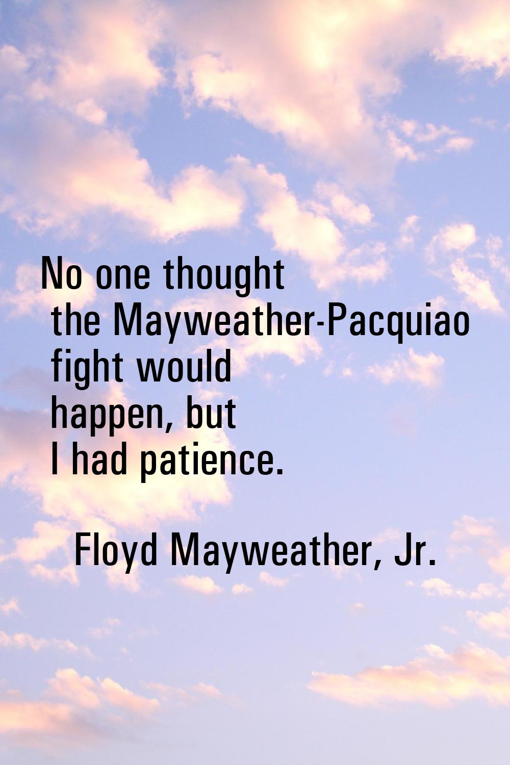 No one thought the Mayweather-Pacquiao fight would happen, but I had patience.
