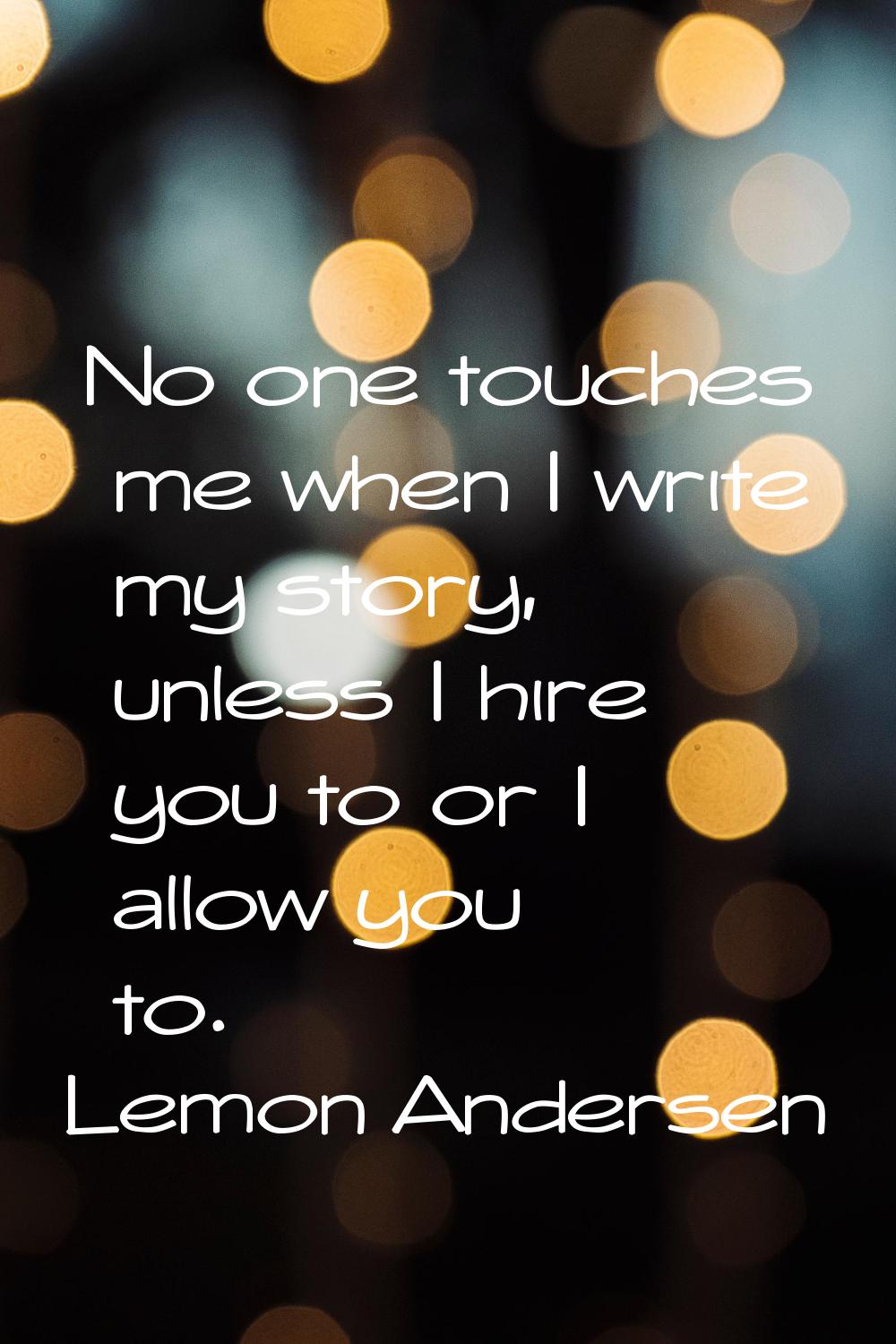 No one touches me when I write my story, unless I hire you to or I allow you to.