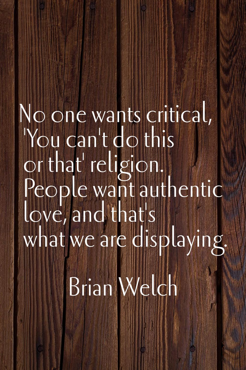 No one wants critical, 'You can't do this or that' religion. People want authentic love, and that's