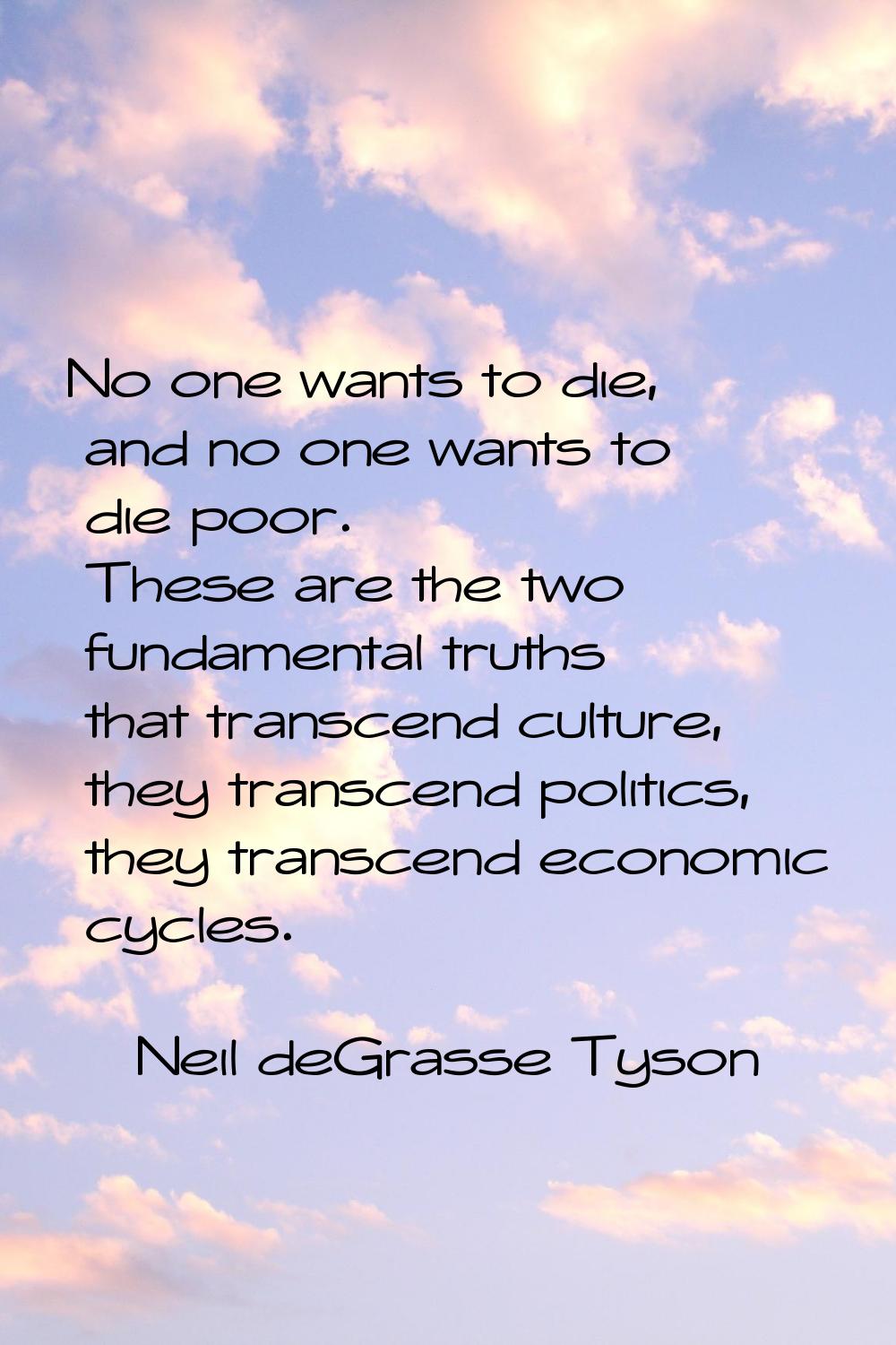 No one wants to die, and no one wants to die poor. These are the two fundamental truths that transc