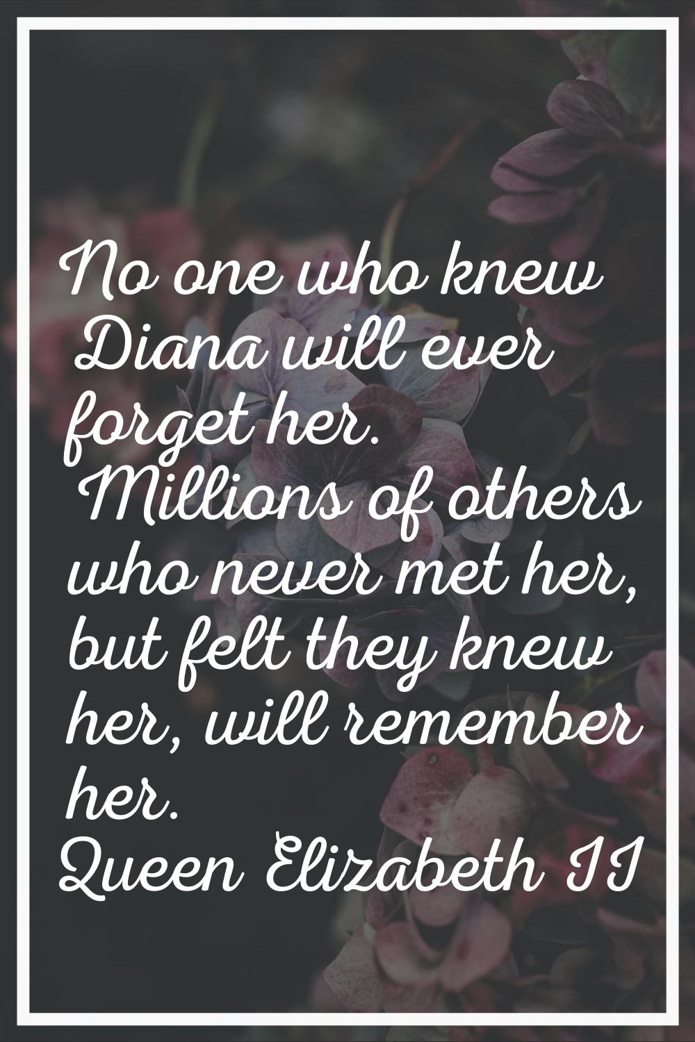 No one who knew Diana will ever forget her. Millions of others who never met her, but felt they kne