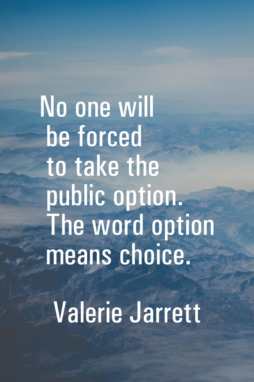 No one will be forced to take the public option. The word option means choice.