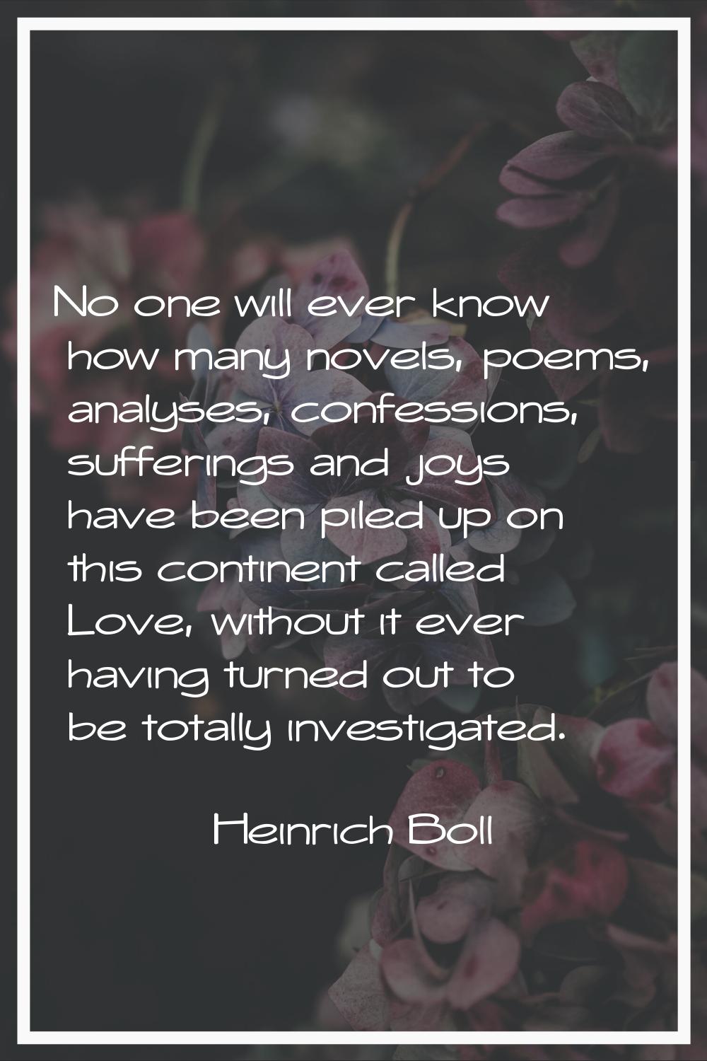 No one will ever know how many novels, poems, analyses, confessions, sufferings and joys have been 