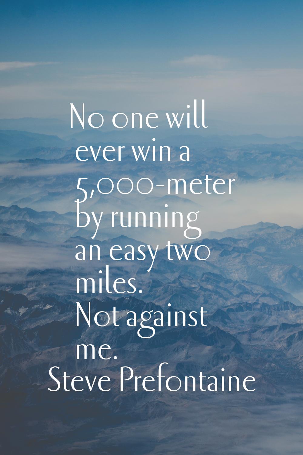 No one will ever win a 5,000-meter by running an easy two miles. Not against me.