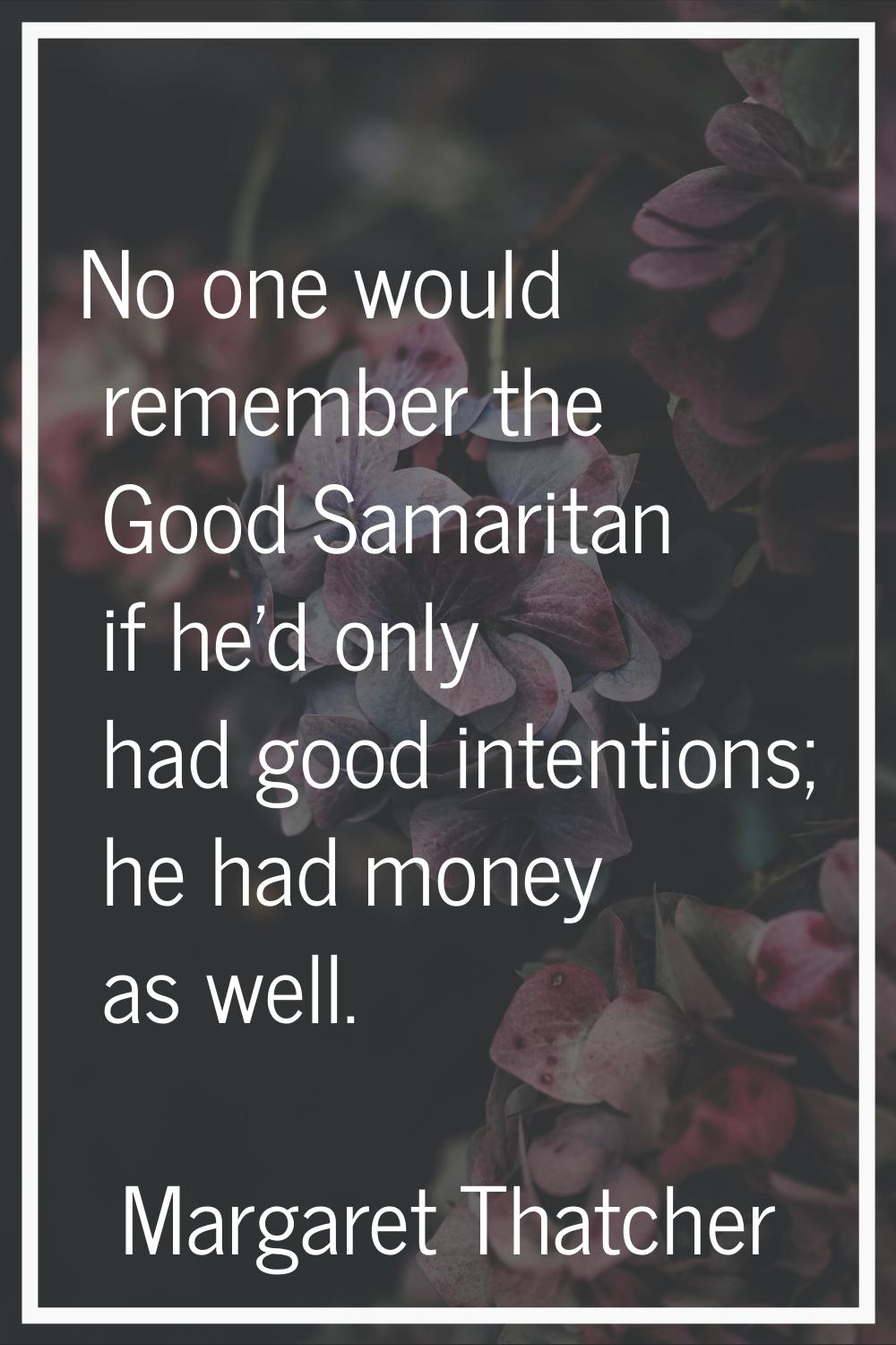 No one would remember the Good Samaritan if he'd only had good intentions; he had money as well.