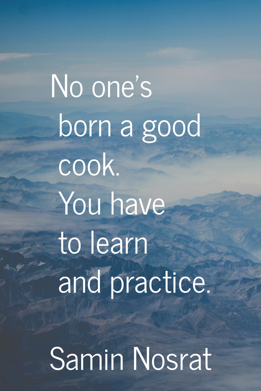 No one's born a good cook. You have to learn and practice.