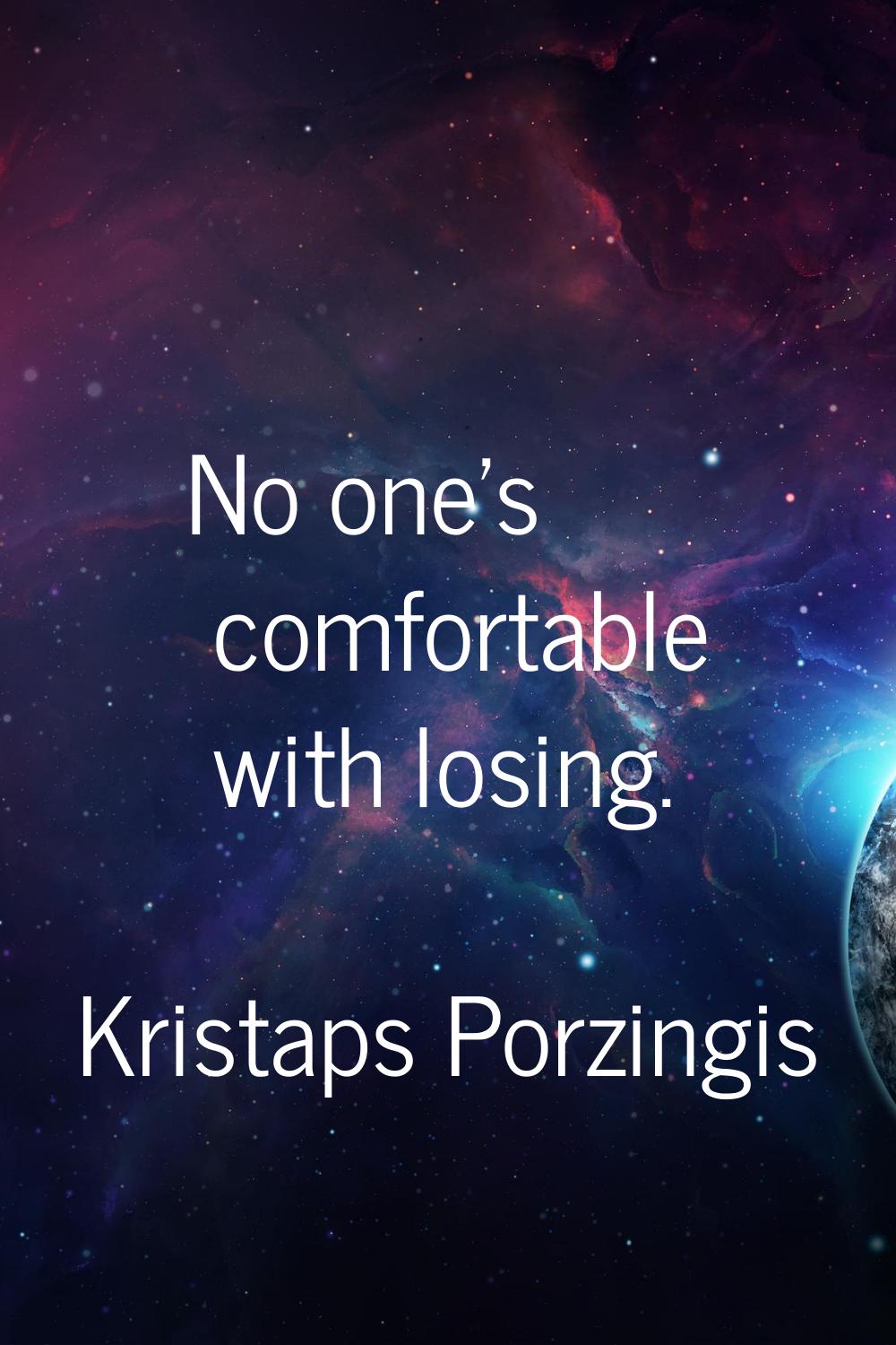No one's comfortable with losing.