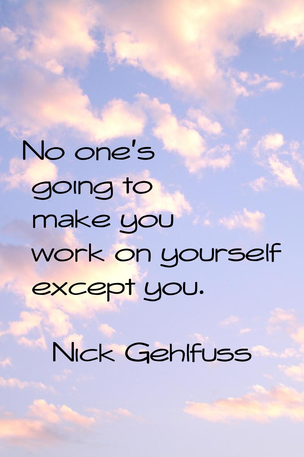 No one's going to make you work on yourself except you.