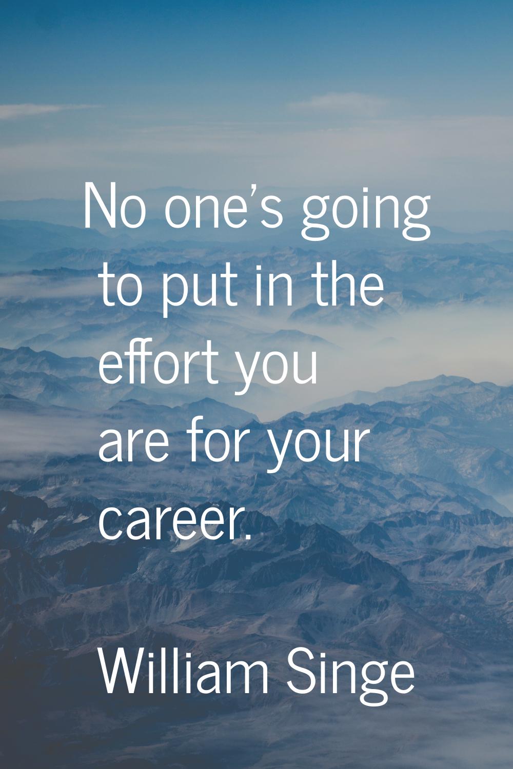 No one's going to put in the effort you are for your career.