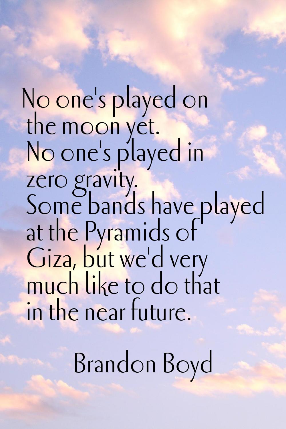 No one's played on the moon yet. No one's played in zero gravity. Some bands have played at the Pyr