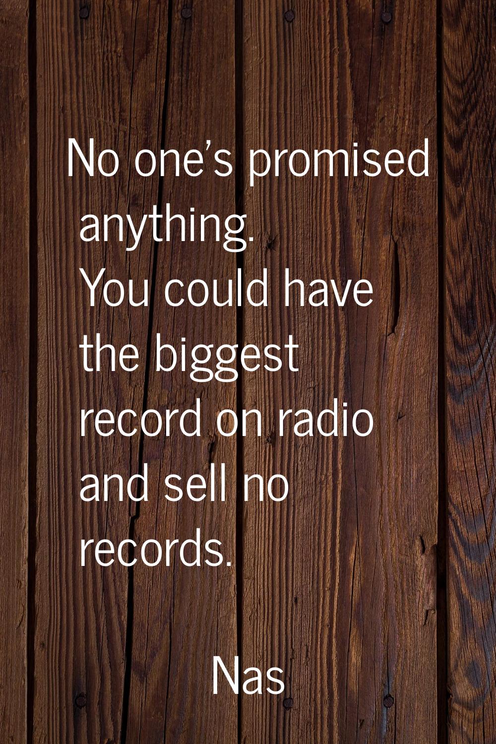 No one's promised anything. You could have the biggest record on radio and sell no records.