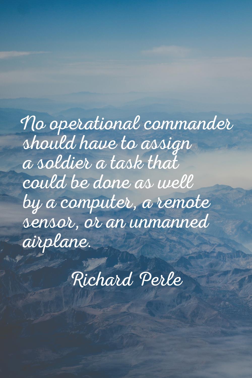 No operational commander should have to assign a soldier a task that could be done as well by a com
