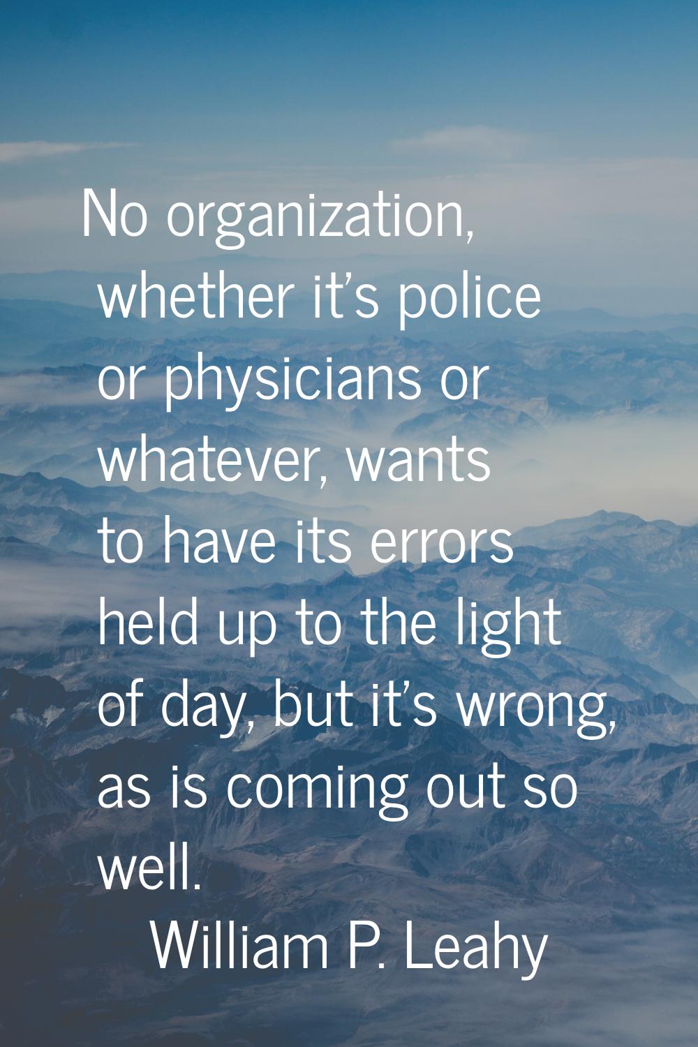 No organization, whether it's police or physicians or whatever, wants to have its errors held up to