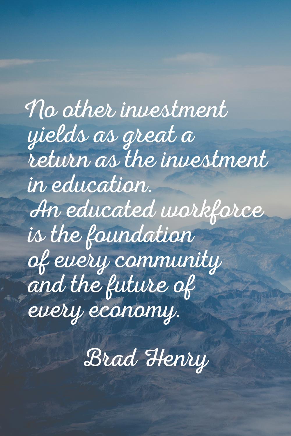 No other investment yields as great a return as the investment in education. An educated workforce 
