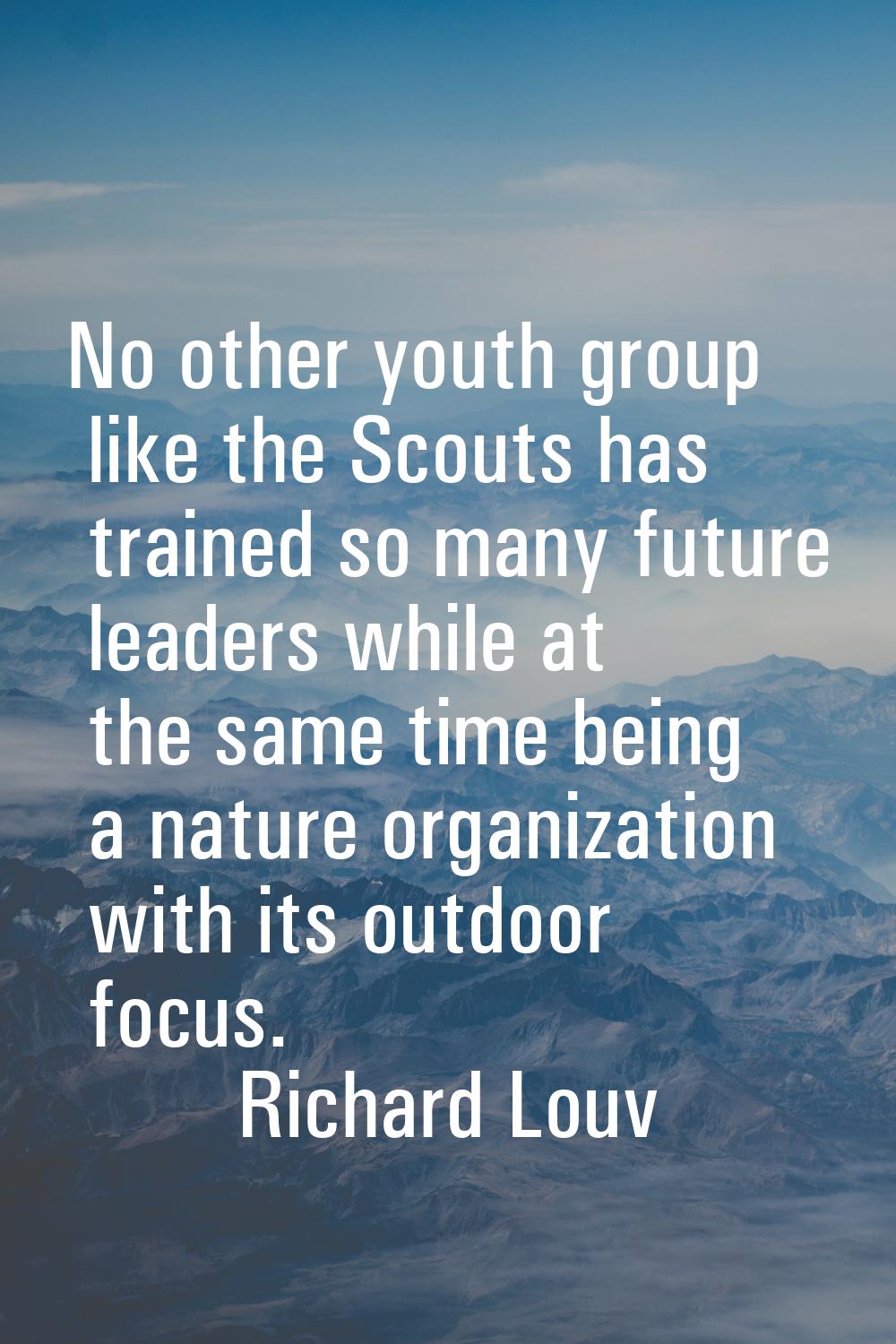 No other youth group like the Scouts has trained so many future leaders while at the same time bein