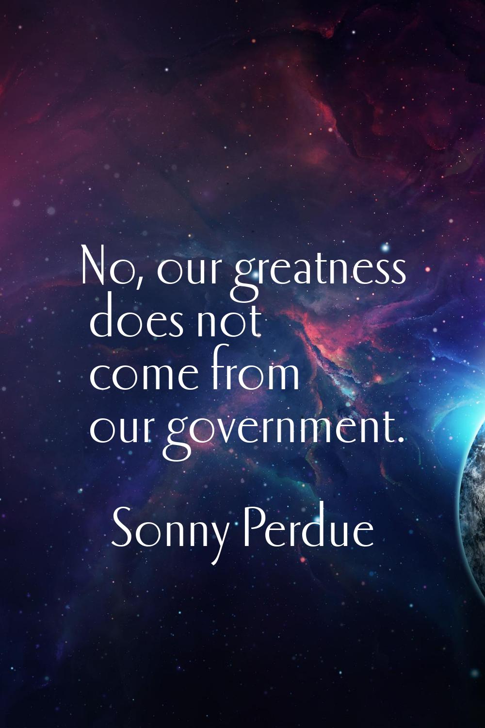 No, our greatness does not come from our government.