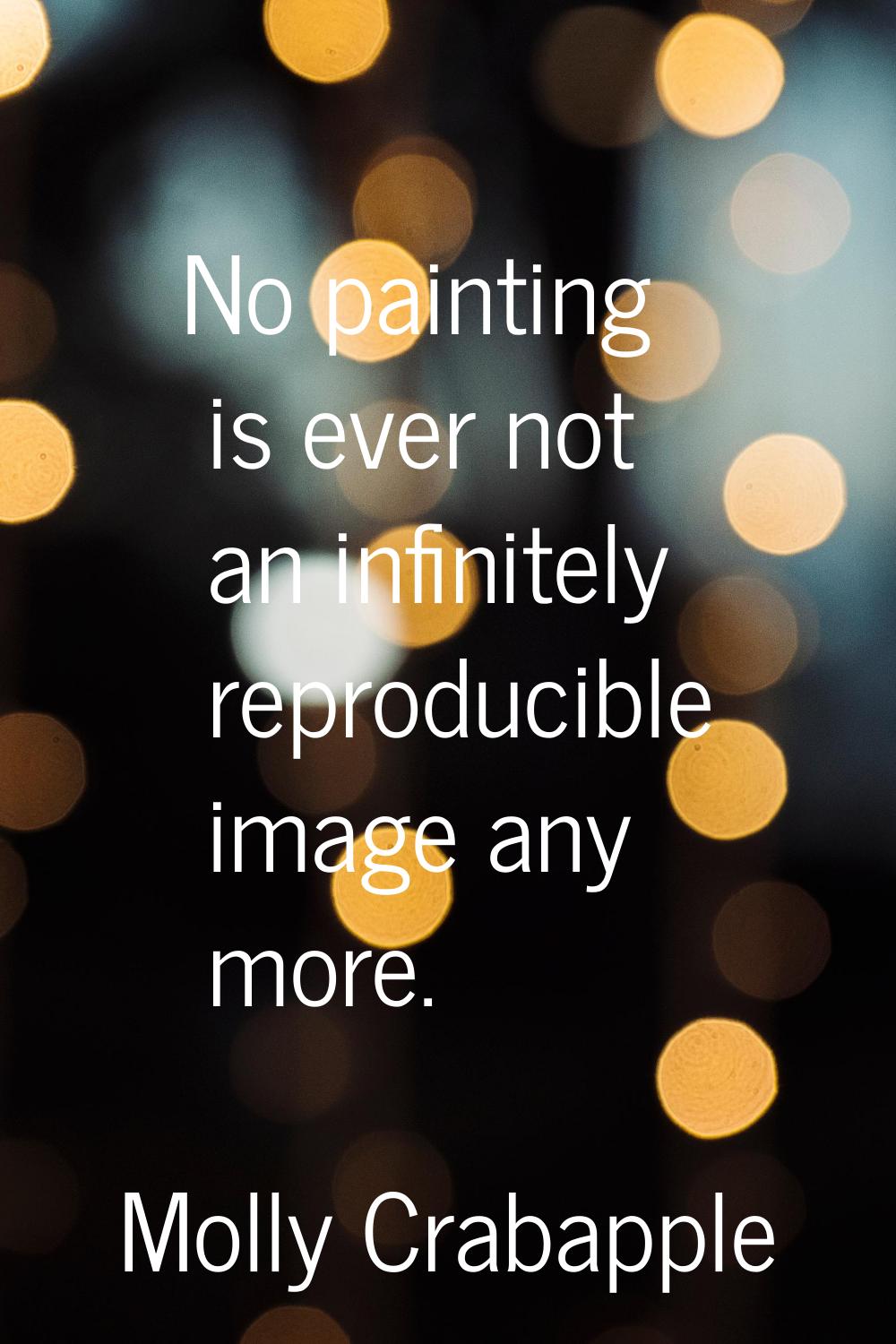 No painting is ever not an infinitely reproducible image any more.