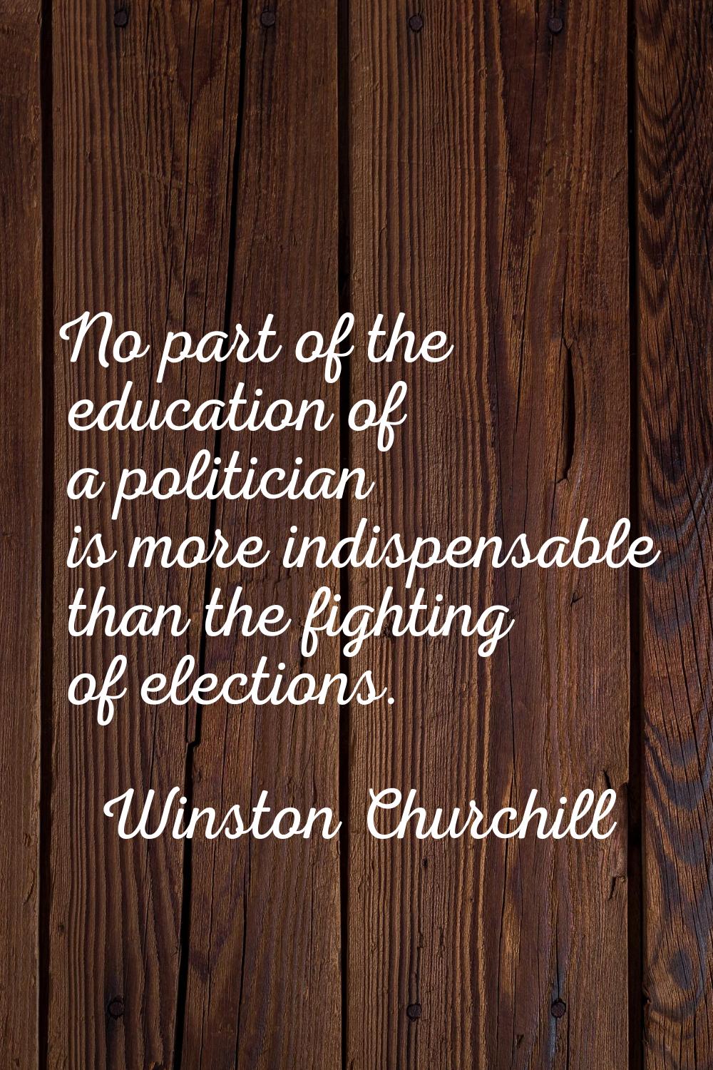 No part of the education of a politician is more indispensable than the fighting of elections.