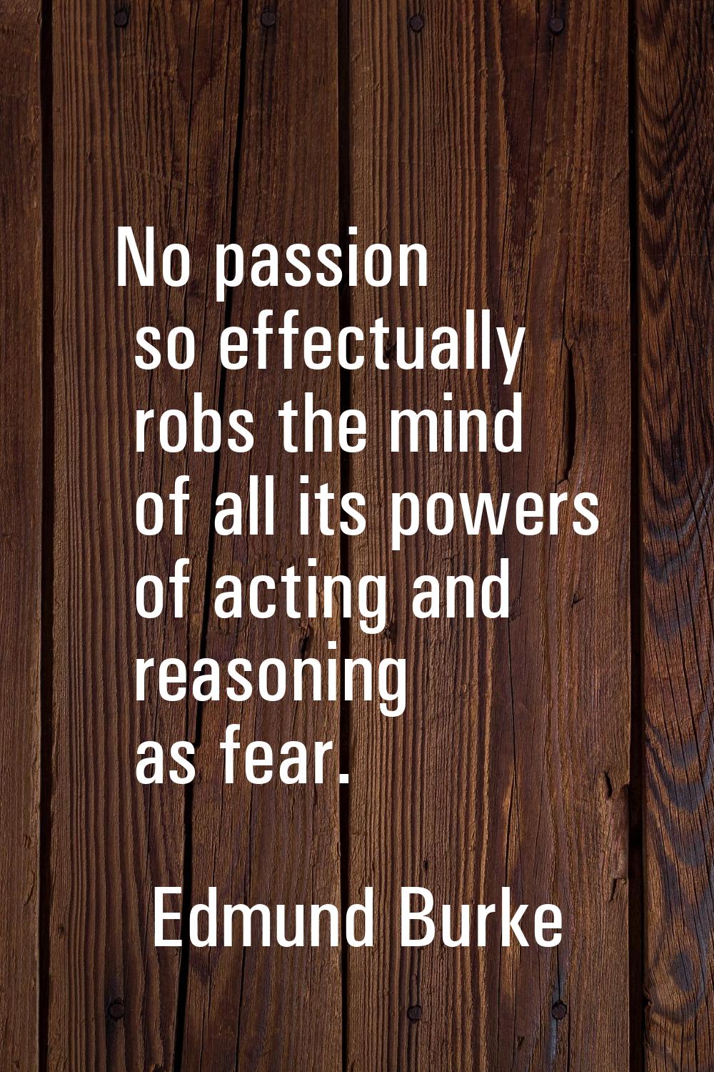 No passion so effectually robs the mind of all its powers of acting and reasoning as fear.