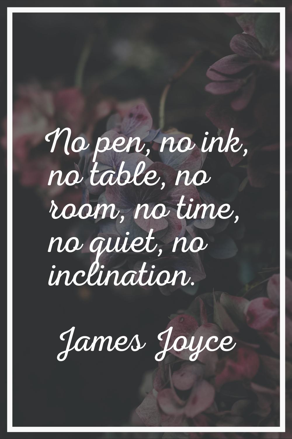 No pen, no ink, no table, no room, no time, no quiet, no inclination.