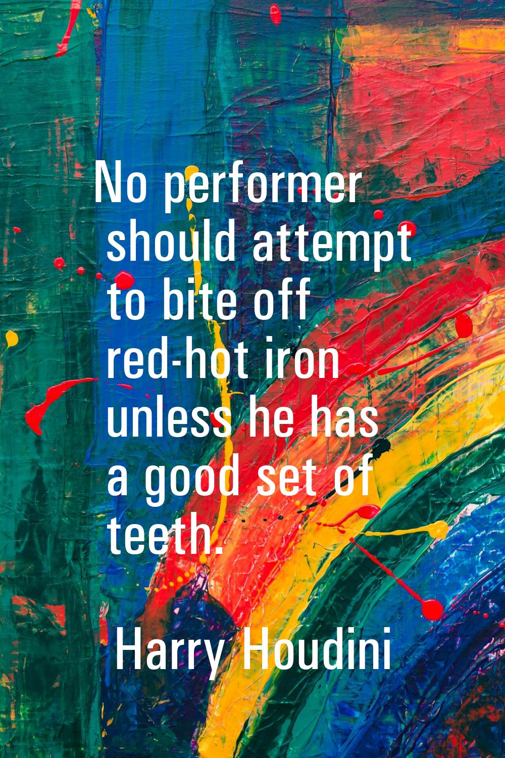 No performer should attempt to bite off red-hot iron unless he has a good set of teeth.