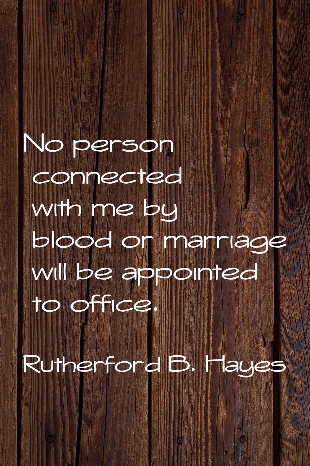 No person connected with me by blood or marriage will be appointed to office.