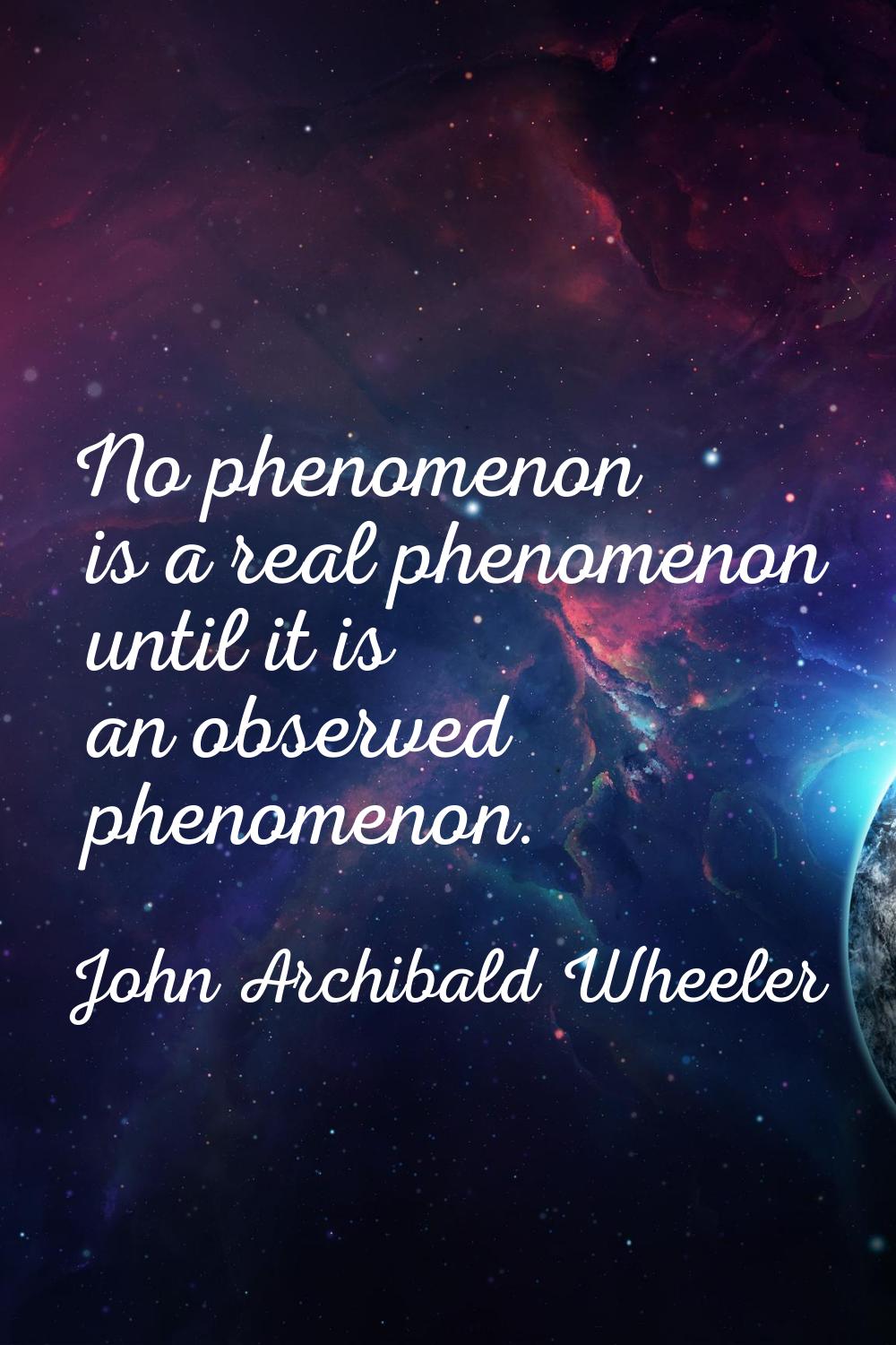 No phenomenon is a real phenomenon until it is an observed phenomenon.