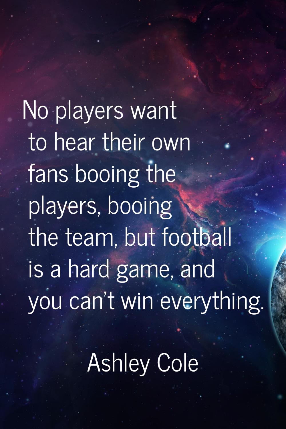 No players want to hear their own fans booing the players, booing the team, but football is a hard 