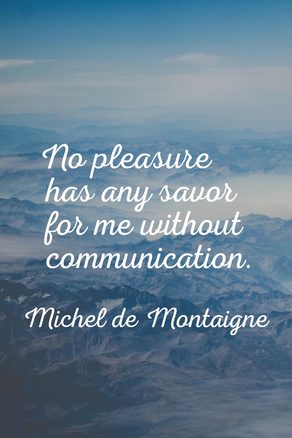 No pleasure has any savor for me without communication.
