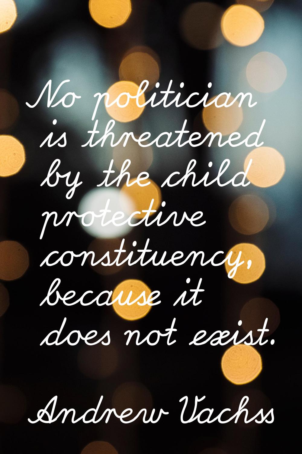 No politician is threatened by the child protective constituency, because it does not exist.