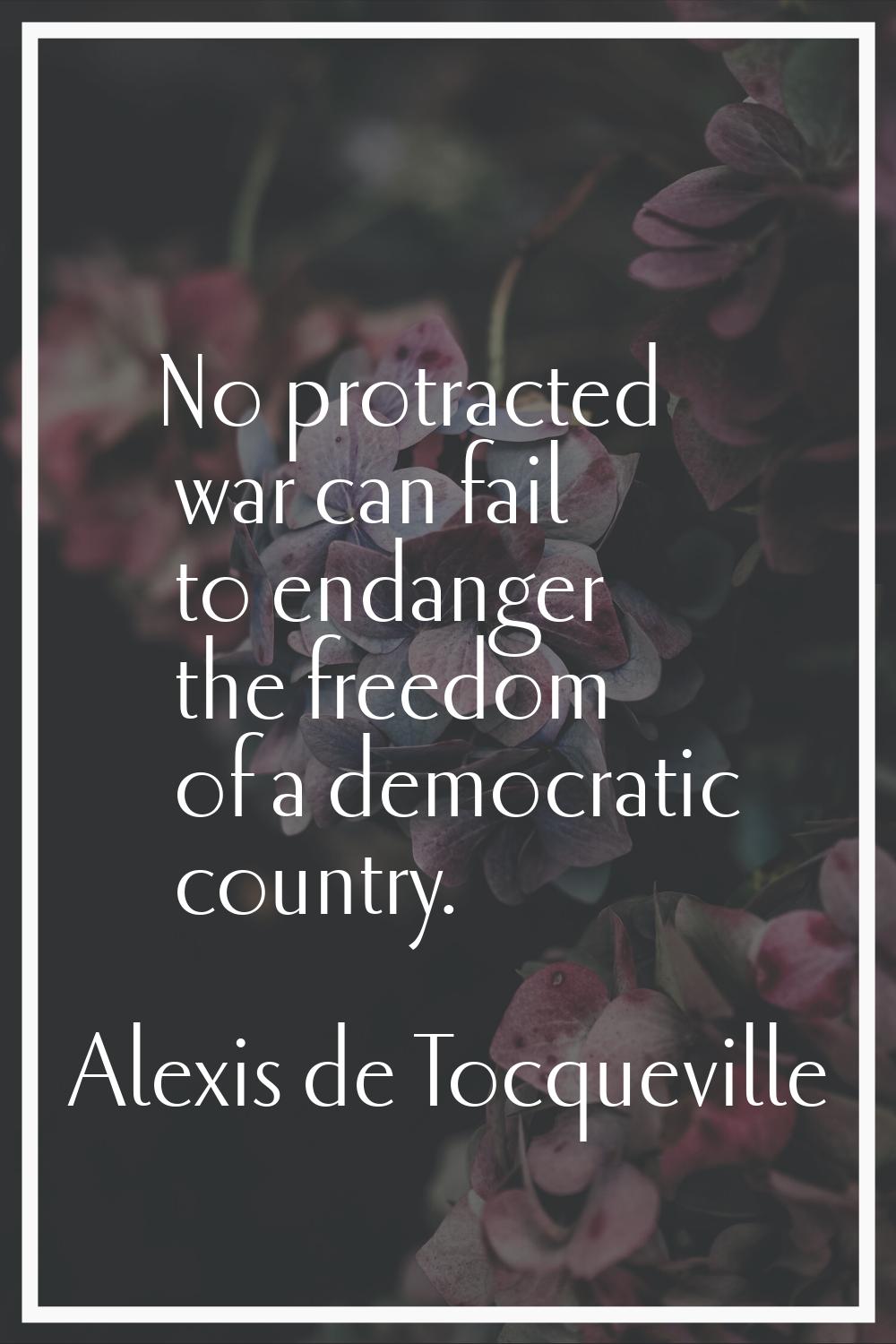 No protracted war can fail to endanger the freedom of a democratic country.