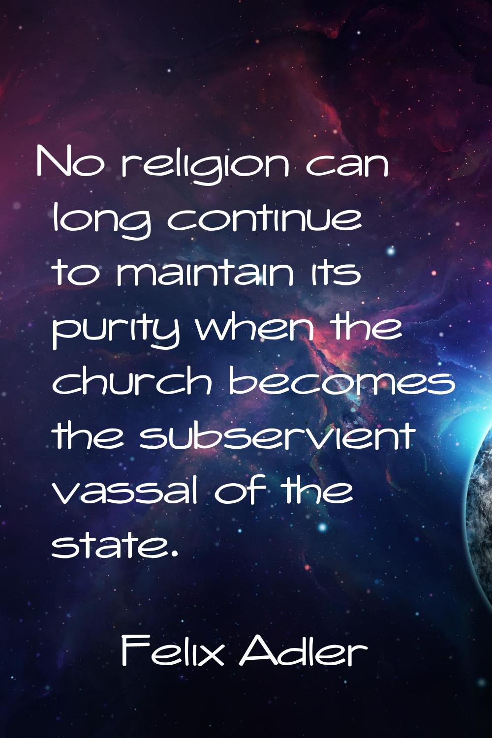 No religion can long continue to maintain its purity when the church becomes the subservient vassal