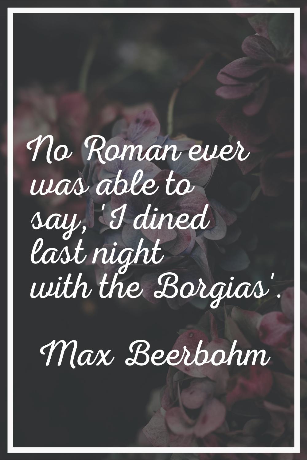 No Roman ever was able to say, 'I dined last night with the Borgias'.