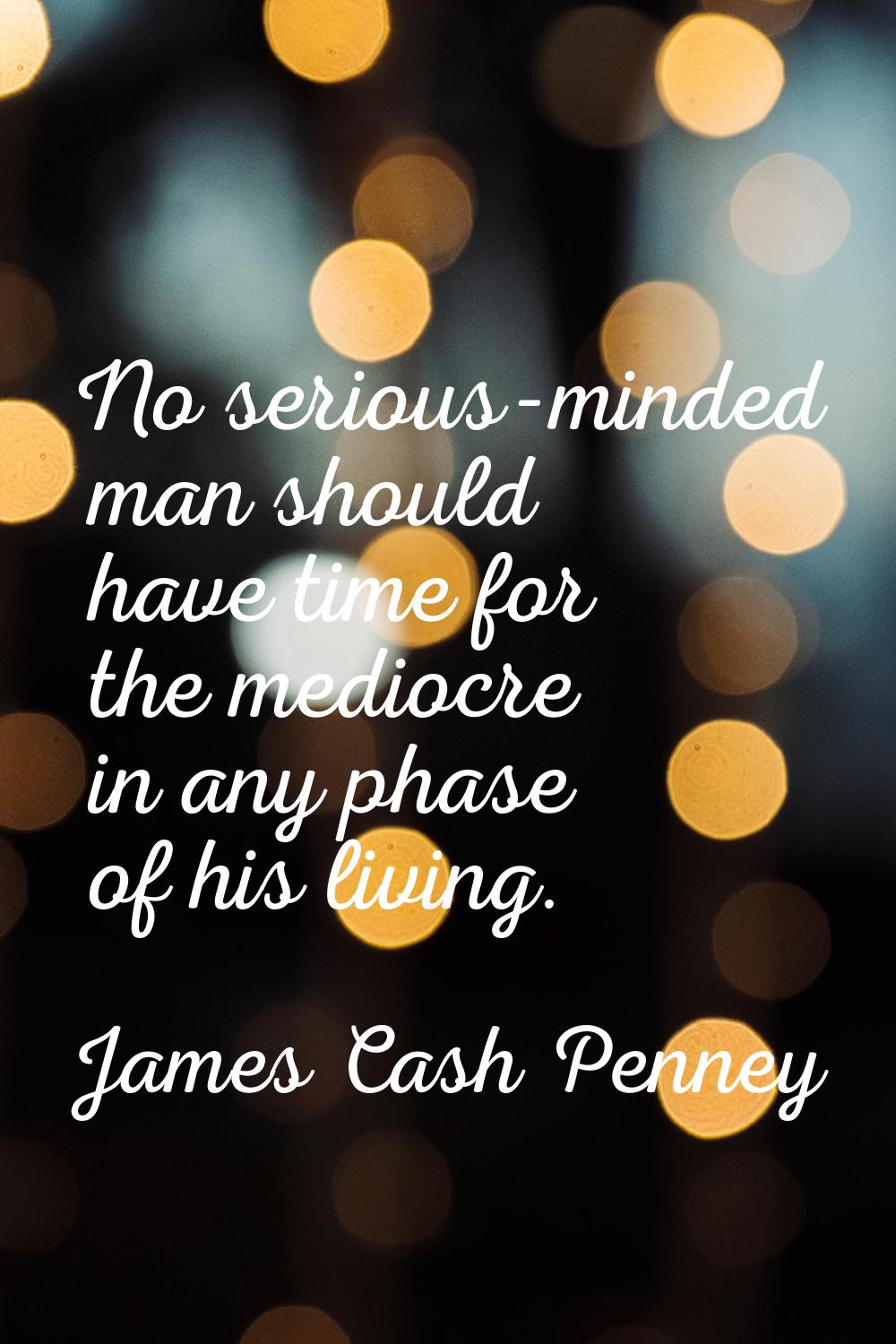 No serious-minded man should have time for the mediocre in any phase of his living.