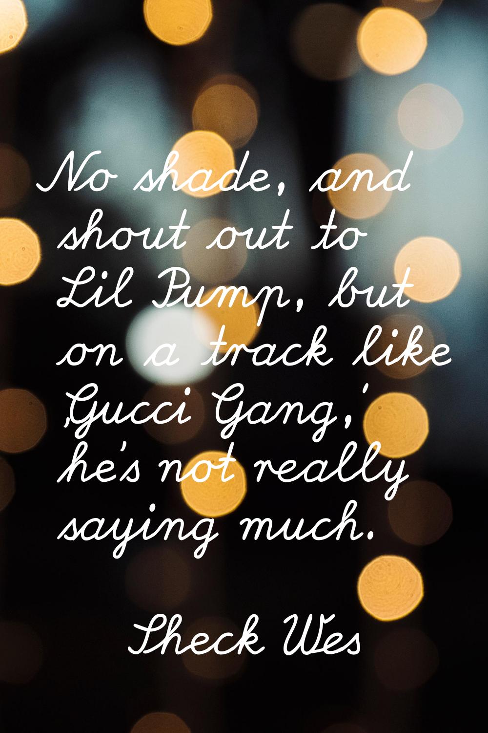 No shade, and shout out to Lil Pump, but on a track like 'Gucci Gang,' he's not really saying much.