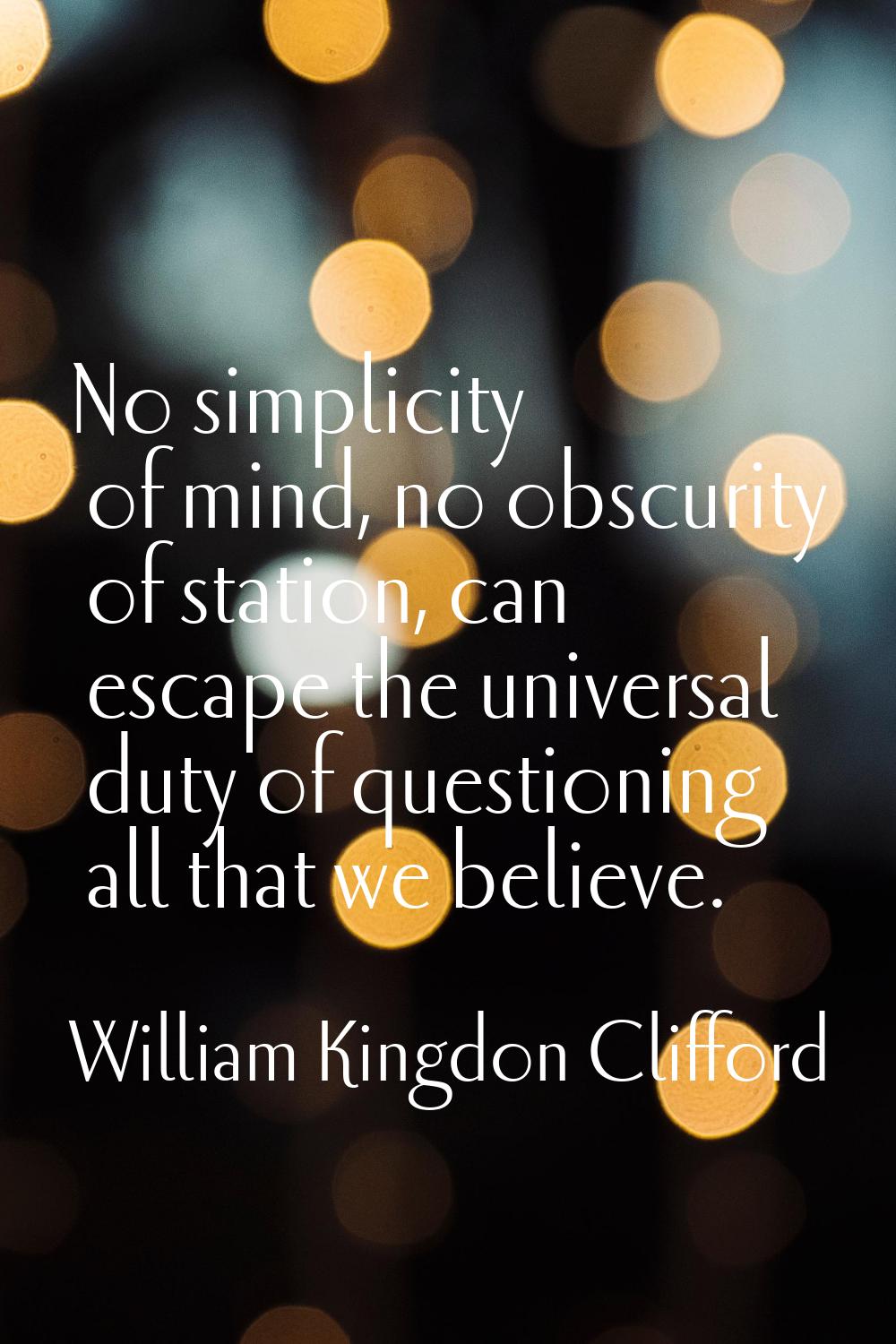 No simplicity of mind, no obscurity of station, can escape the universal duty of questioning all th