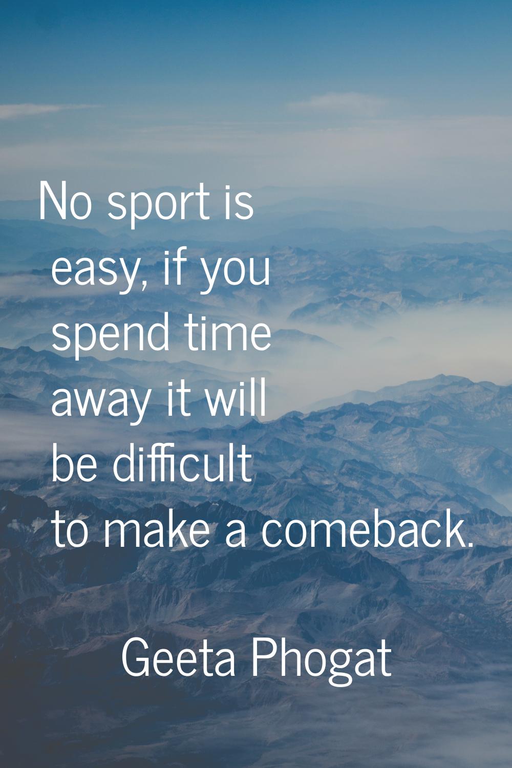 No sport is easy, if you spend time away it will be difficult to make a comeback.