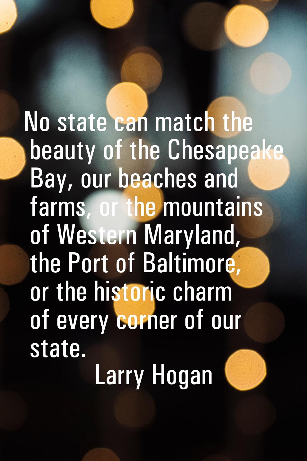 No state can match the beauty of the Chesapeake Bay, our beaches and farms, or the mountains of Wes