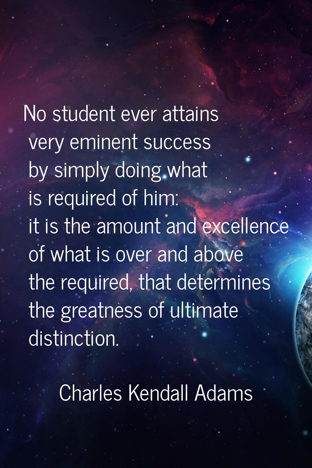 No student ever attains very eminent success by simply doing what is required of him: it is the amo