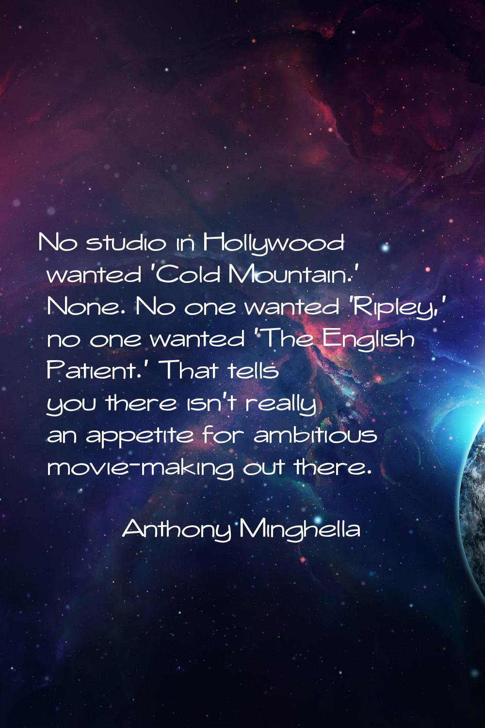 No studio in Hollywood wanted 'Cold Mountain.' None. No one wanted 'Ripley,' no one wanted 'The Eng