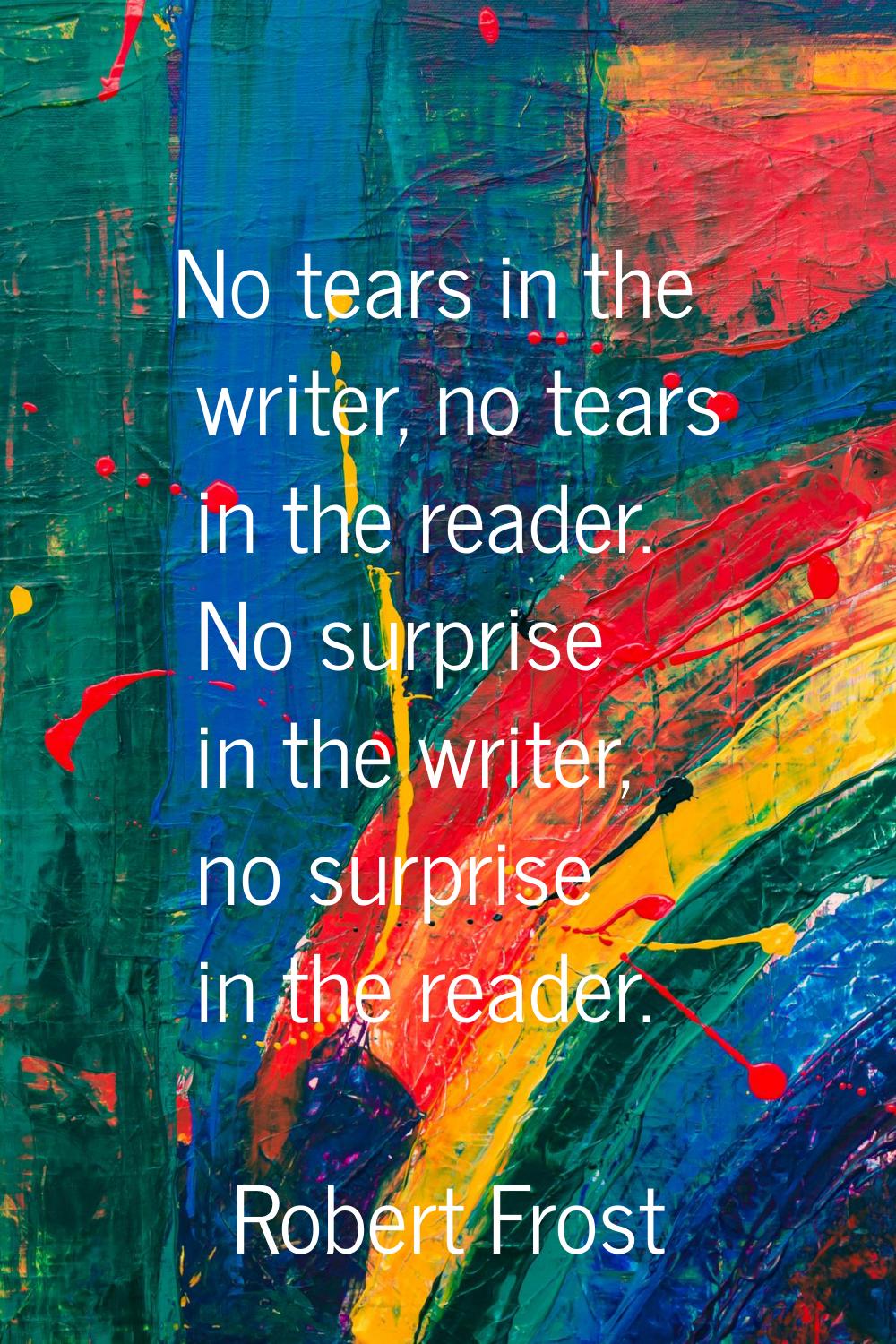 No tears in the writer, no tears in the reader. No surprise in the writer, no surprise in the reade